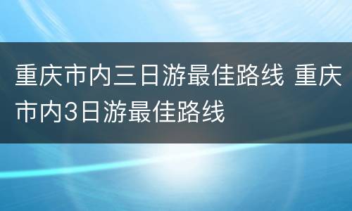 重庆市内三日游最佳路线 重庆市内3日游最佳路线