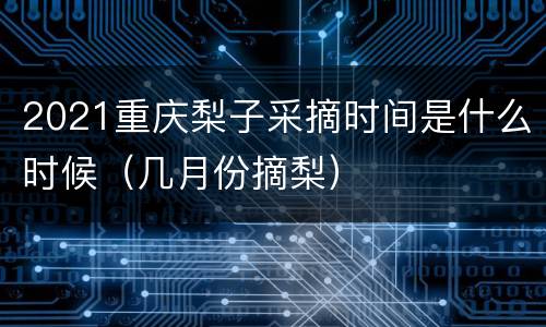 2021重庆梨子采摘时间是什么时候（几月份摘梨）