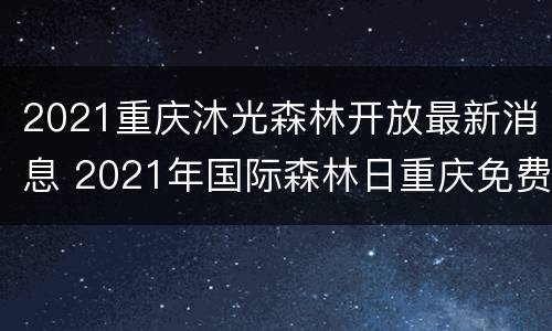 2021重庆沐光森林开放最新消息 2021年国际森林日重庆免费