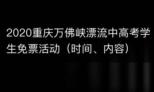 2020重庆万佛峡漂流中高考学生免票活动（时间、内容）