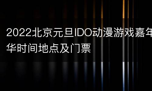 2022北京元旦IDO动漫游戏嘉年华时间地点及门票