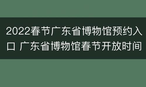 2022春节广东省博物馆预约入口 广东省博物馆春节开放时间2021