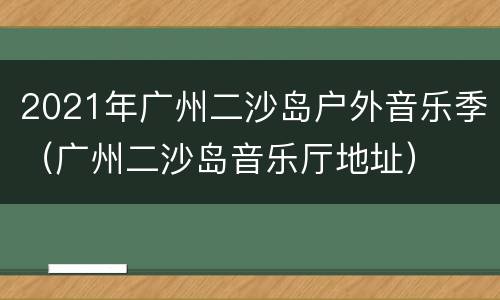 2021年广州二沙岛户外音乐季（广州二沙岛音乐厅地址）