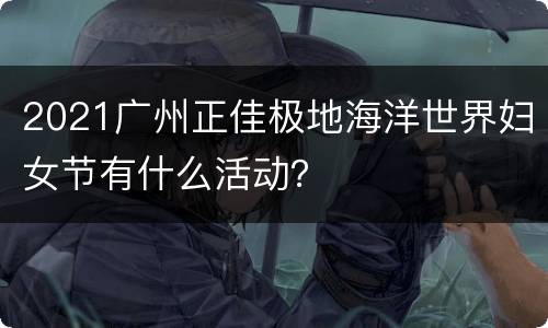 2021广州正佳极地海洋世界妇女节有什么活动？