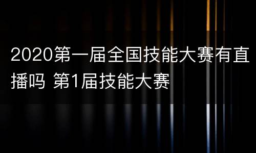2020第一届全国技能大赛有直播吗 第1届技能大赛