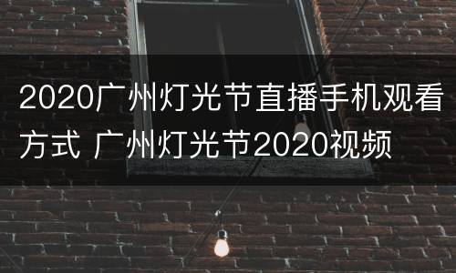 2020广州灯光节直播手机观看方式 广州灯光节2020视频