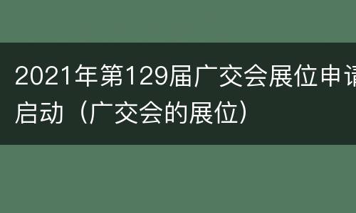2021年第129届广交会展位申请启动（广交会的展位）