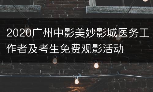 2020广州中影美妙影城医务工作者及考生免费观影活动