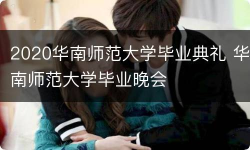 2020华南师范大学毕业典礼 华南师范大学毕业晚会