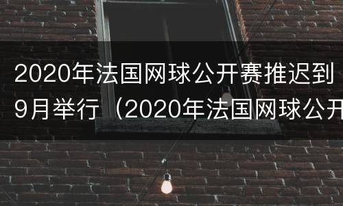 2020年法国网球公开赛推迟到9月举行（2020年法国网球公开赛推迟到9月举行吗）