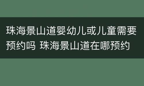 珠海景山道婴幼儿或儿童需要预约吗 珠海景山道在哪预约