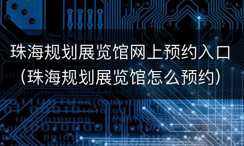 珠海规划展览馆网上预约入口（珠海规划展览馆怎么预约）
