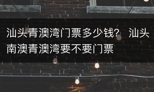 汕头青澳湾门票多少钱？ 汕头南澳青澳湾要不要门票