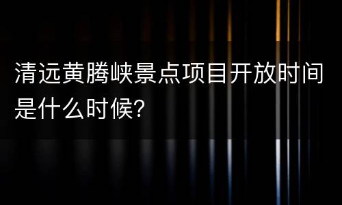 清远黄腾峡景点项目开放时间是什么时候？