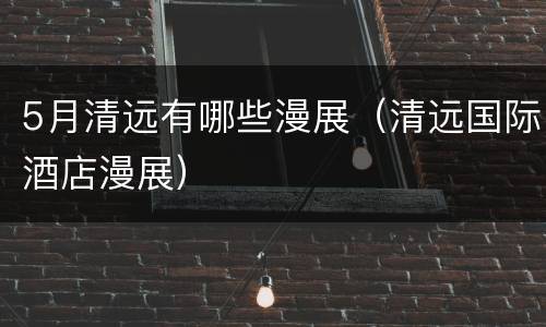 5月清远有哪些漫展（清远国际酒店漫展）
