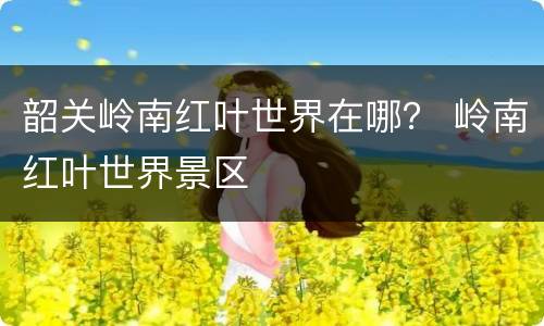 韶关岭南红叶世界在哪？ 岭南红叶世界景区