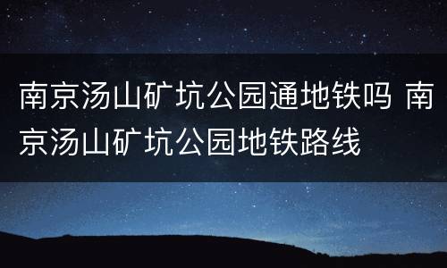 南京汤山矿坑公园通地铁吗 南京汤山矿坑公园地铁路线