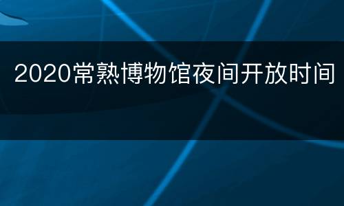 2020常熟博物馆夜间开放时间