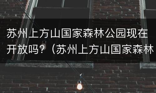 苏州上方山国家森林公园现在开放吗?（苏州上方山国家森林公园现在开放吗最近）