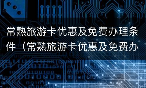 常熟旅游卡优惠及免费办理条件（常熟旅游卡优惠及免费办理条件有哪些）