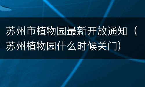 苏州市植物园最新开放通知（苏州植物园什么时候关门）