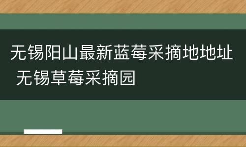无锡阳山最新蓝莓采摘地地址 无锡草莓采摘园