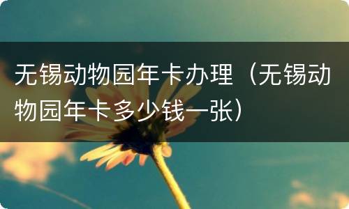 无锡动物园年卡办理（无锡动物园年卡多少钱一张）
