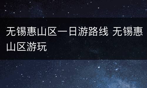 无锡惠山区一日游路线 无锡惠山区游玩