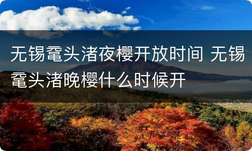 无锡鼋头渚夜樱开放时间 无锡鼋头渚晚樱什么时候开