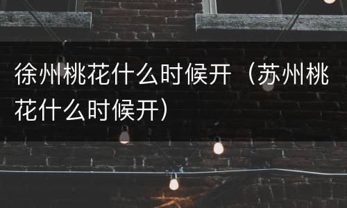 徐州桃花什么时候开（苏州桃花什么时候开）