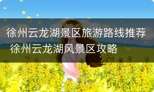 徐州云龙湖景区旅游路线推荐 徐州云龙湖风景区攻略