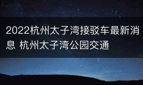 2022杭州太子湾接驳车最新消息 杭州太子湾公园交通