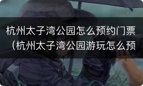杭州太子湾公园怎么预约门票（杭州太子湾公园游玩怎么预约）