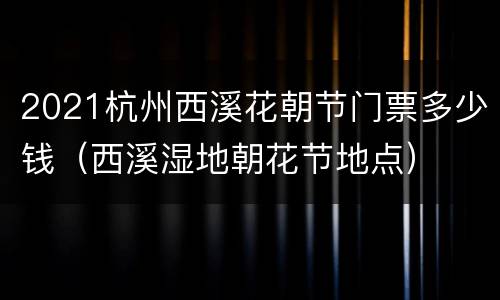 2021杭州西溪花朝节门票多少钱（西溪湿地朝花节地点）