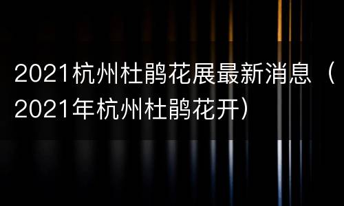 2021杭州杜鹃花展最新消息（2021年杭州杜鹃花开）