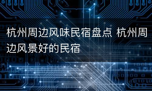 杭州周边风味民宿盘点 杭州周边风景好的民宿