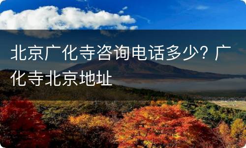 北京广化寺咨询电话多少? 广化寺北京地址