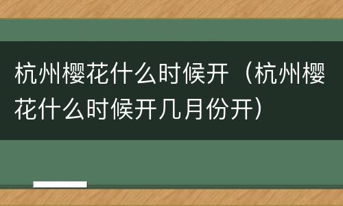 杭州樱花什么时候开（杭州樱花什么时候开几月份开）