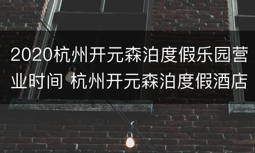 2020杭州开元森泊度假乐园营业时间 杭州开元森泊度假酒店乐园门票
