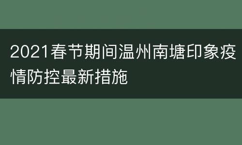 2021春节期间温州南塘印象疫情防控最新措施