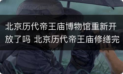 北京历代帝王庙博物馆重新开放了吗 北京历代帝王庙修缮完工了吗
