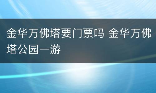 金华万佛塔要门票吗 金华万佛塔公园一游
