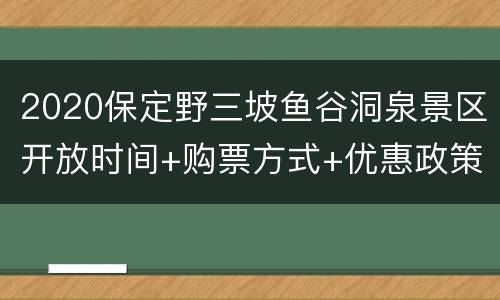 2020保定野三坡鱼谷洞泉景区开放时间+购票方式+优惠政策