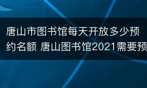 唐山市图书馆每天开放多少预约名额 唐山图书馆2021需要预约吗