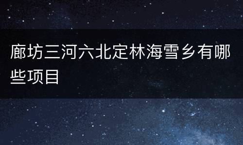 廊坊三河六北定林海雪乡有哪些项目