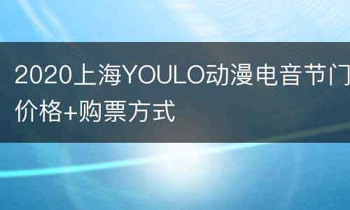 2020上海YOULO动漫电音节门票价格+购票方式