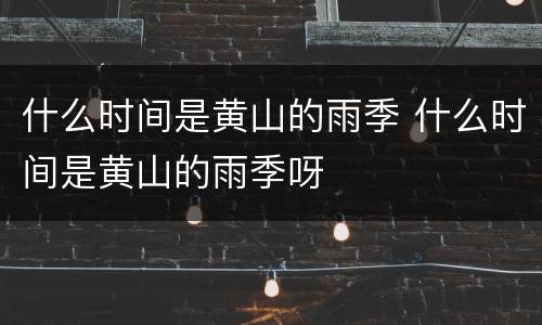 什么时间是黄山的雨季 什么时间是黄山的雨季呀