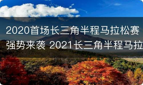 2020首场长三角半程马拉松赛强势来袭 2021长三角半程马拉松