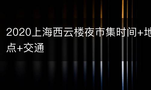 2020上海西云楼夜市集时间+地点+交通