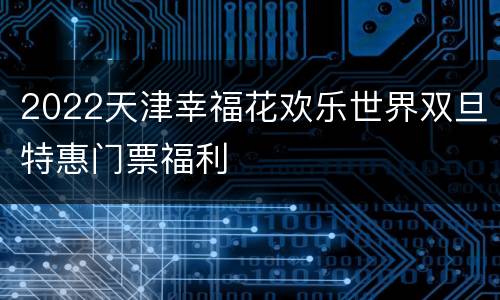 2022天津幸福花欢乐世界双旦特惠门票福利